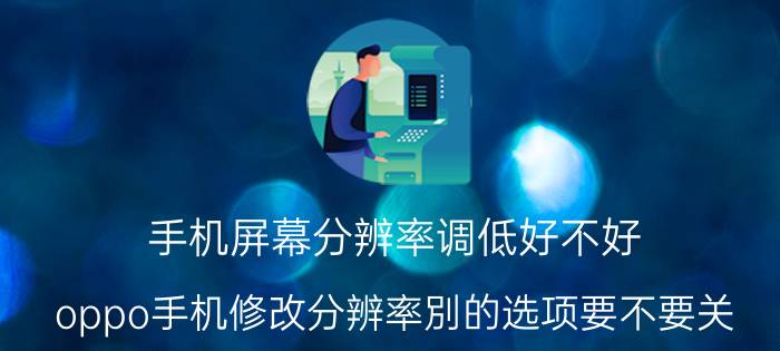 手机屏幕分辨率调低好不好 oppo手机修改分辨率別的选项要不要关？